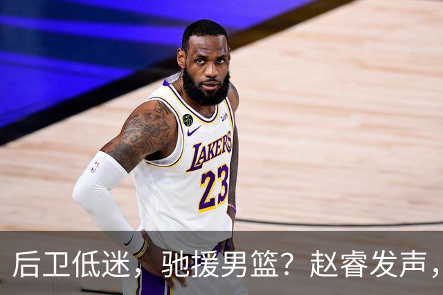 后卫低迷，驰援男篮？赵睿发声，官宣决定，喊话郭士强，赵继伟期待