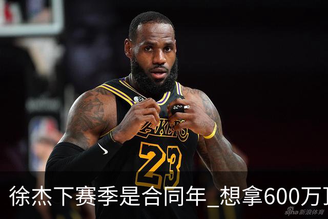 徐杰下赛季是合同年 想拿600万顶薪须打统治力 杜锋离队是利好消息
