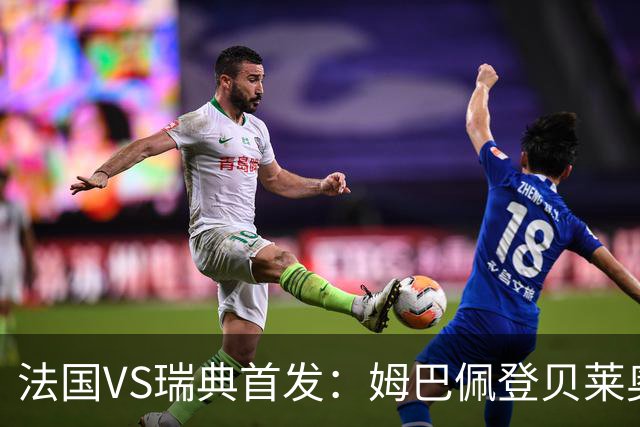 法国VS瑞典首发：姆巴佩登贝莱奥利塞 伊萨克约克雷斯
