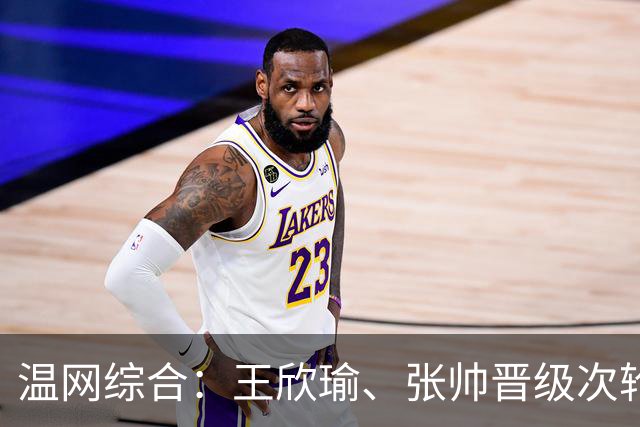 温网综合：王欣瑜、张帅晋级次轮 郑钦文、吴易昺“一轮游”