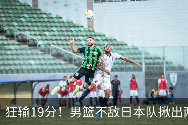 狂输19分！男篮不敌日本队揪出两大“罪臣”，郭士强太想念赵睿