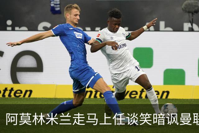 阿莫林米兰走马上任谈笑暗讽曼联，下月倒戈老东家！拉爵怒省1000万