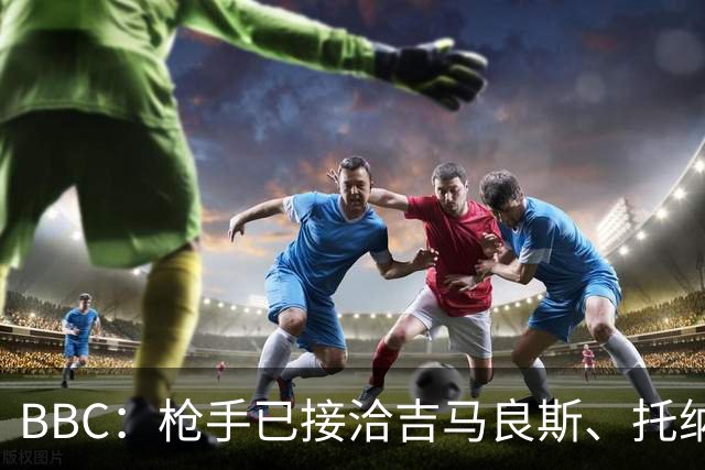 BBC：枪手已接洽吉马良斯、托纳利但尚未报价，只想要1名顶级中场